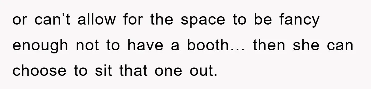 or can’t allow for the space to be fancy enough not to have a booth… then she can choose to sit that one out.