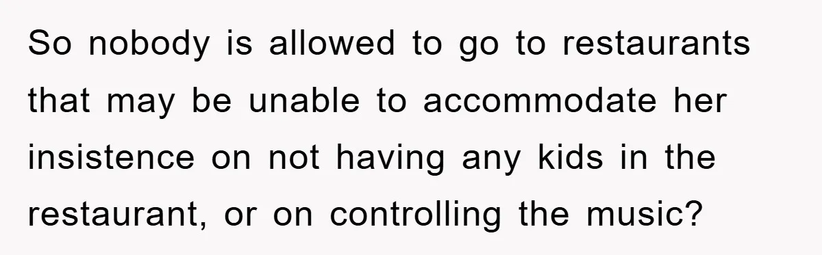 So nobody is allowed to go to restaurants that may be unable to accommodate her insistence on not having any kids in the restaurant, or on controlling the music?