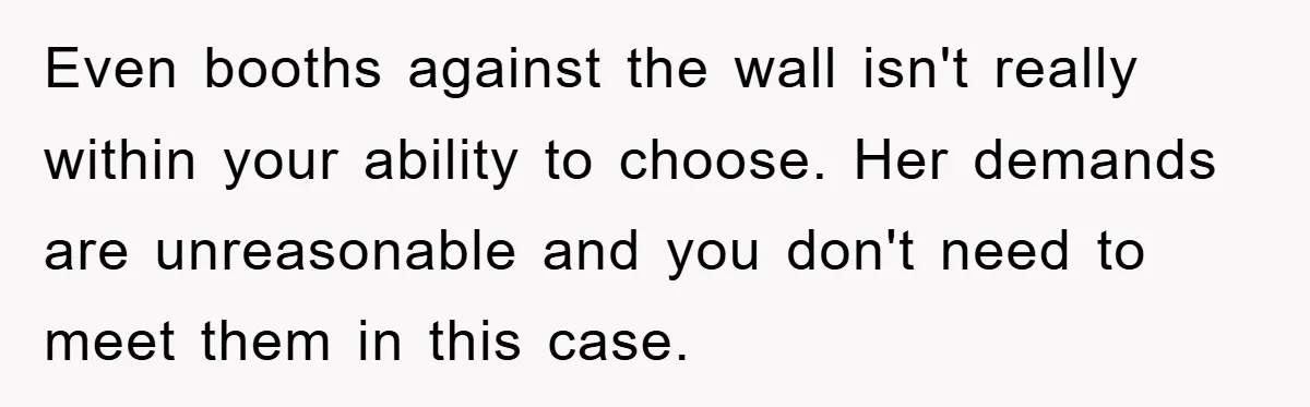 Even booths against the wall isn't really within your ability to choose. Her demands are unreasonable and you don't need to meet them in this case.