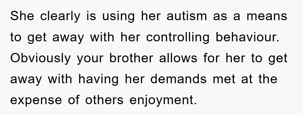 She clearly is using her autism as a means to get away with her controlling behaviour. Obviously your brother allows for her to get away with having her demands met...