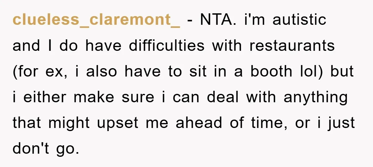 clueless_claremont_ − NTA. i'm autistic and I do have difficulties with restaurants (for ex, i also have to sit in a booth lol) but i either make sure i can...