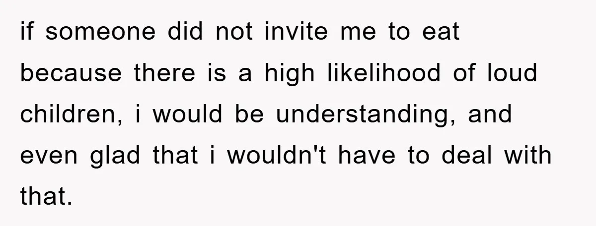 if someone did not invite me to eat because there is a high likelihood of loud children, i would be understanding, and even glad that i wouldn't have to deal...
