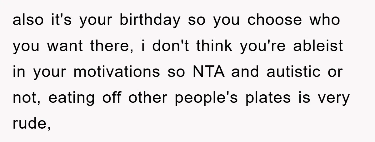 also it's your birthday so you choose who you want there, i don't think you're ableist in your motivations so NTA and autistic or not, eating off other people's plates...