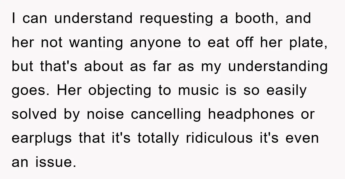 I can understand requesting a booth, and her not wanting anyone to eat off her plate, but that's about as far as my understanding goes. Her objecting to music is...