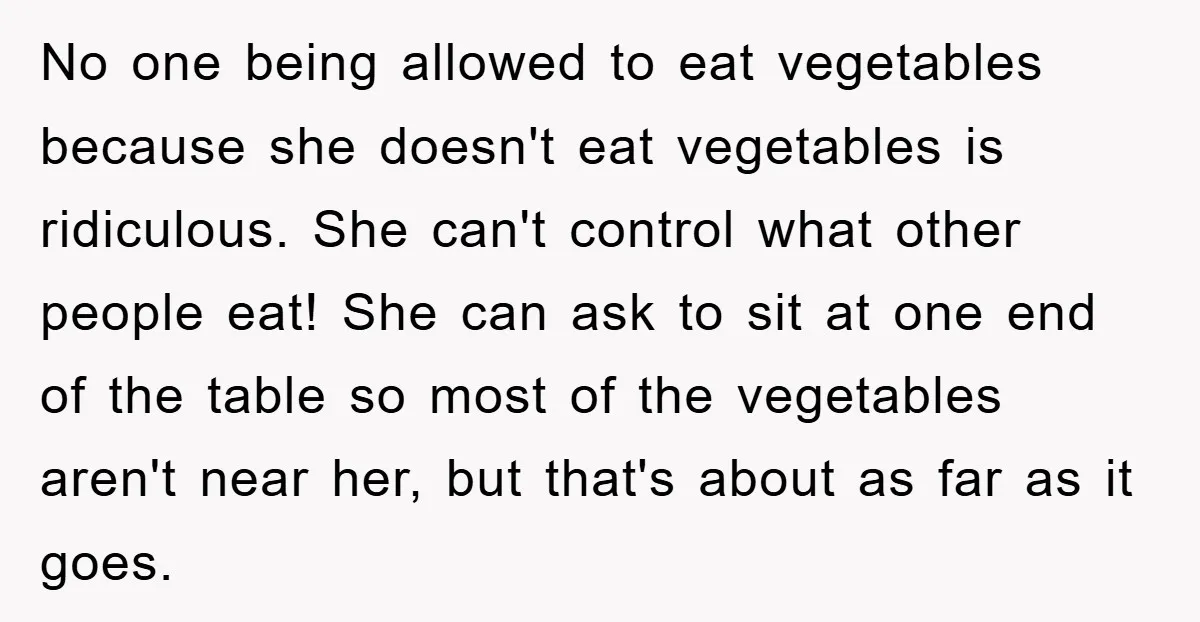 No one being allowed to eat vegetables because she doesn't eat vegetables is ridiculous. She can't control what other people eat! She can ask to sit at one end of...