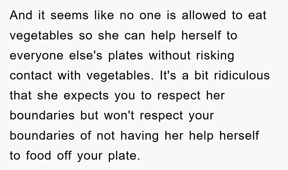 And it seems like no one is allowed to eat vegetables so she can help herself to everyone else's plates without risking contact with vegetables. It's a bit ridiculous that...