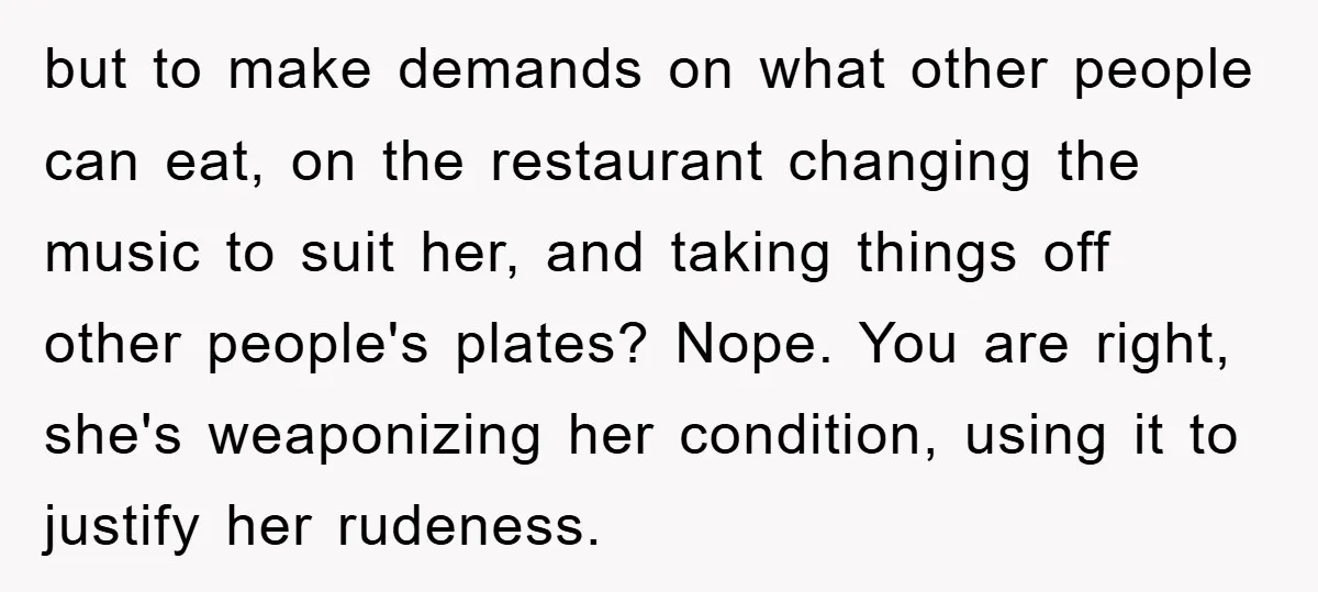 but to make demands on what other people can eat, on the restaurant changing the music to suit her, and taking things off other people's plates? Nope. You are right,...