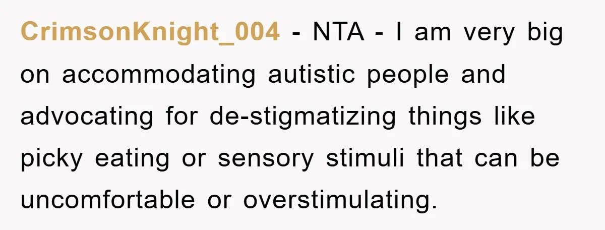 CrimsonKnight_004 − NTA - I am very big on accommodating autistic people and advocating for de-stigmatizing things like picky eating or sensory stimuli that can be uncomfortable or overstimulating.