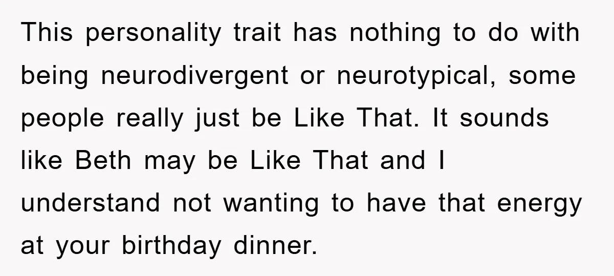 This personality trait has nothing to do with being neurodivergent or neurotypical, some people really just be Like That. It sounds like Beth may be Like That and I understand...