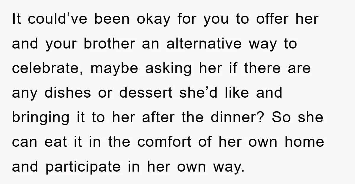 It could’ve been okay for you to offer her and your brother an alternative way to celebrate, maybe asking her if there are any dishes or dessert she’d like and...
