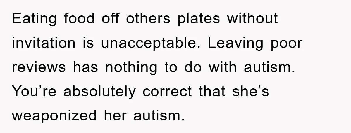 Eating food off others plates without invitation is unacceptable. Leaving poor reviews has nothing to do with autism. You’re absolutely correct that she’s weaponized her autism.
