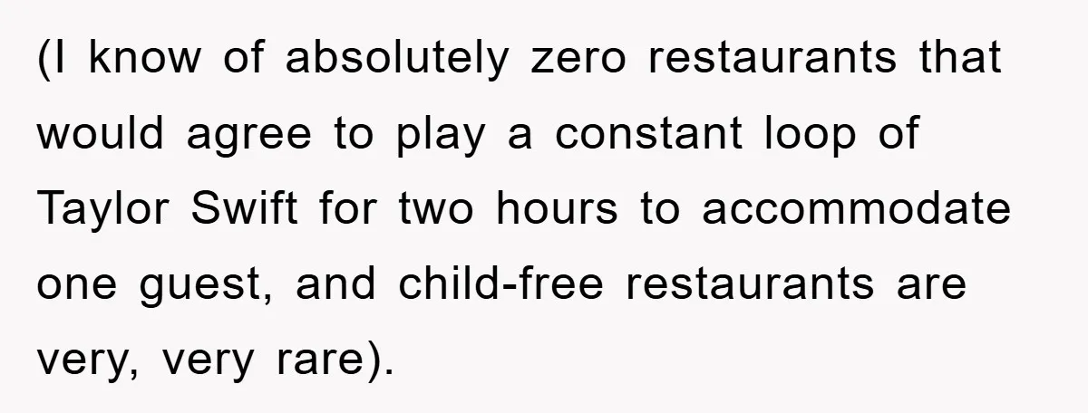 (I know of absolutely zero restaurants that would agree to play a constant loop of Taylor Swift for two hours to accommodate one guest, and child-free restaurants are very, very...