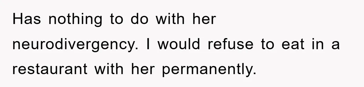 Has nothing to do with her neurodivergency. I would refuse to eat in a restaurant with her permanently.