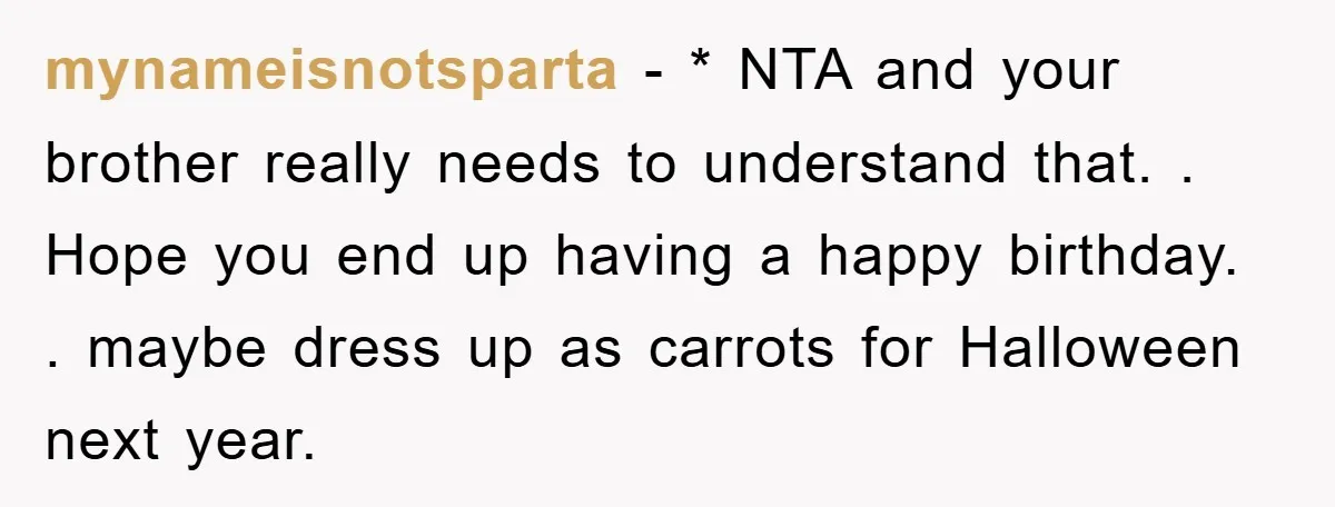 mynameisnotsparta − * NTA and your brother really needs to understand that. . Hope you end up having a happy birthday. . maybe dress up as carrots for Halloween next...