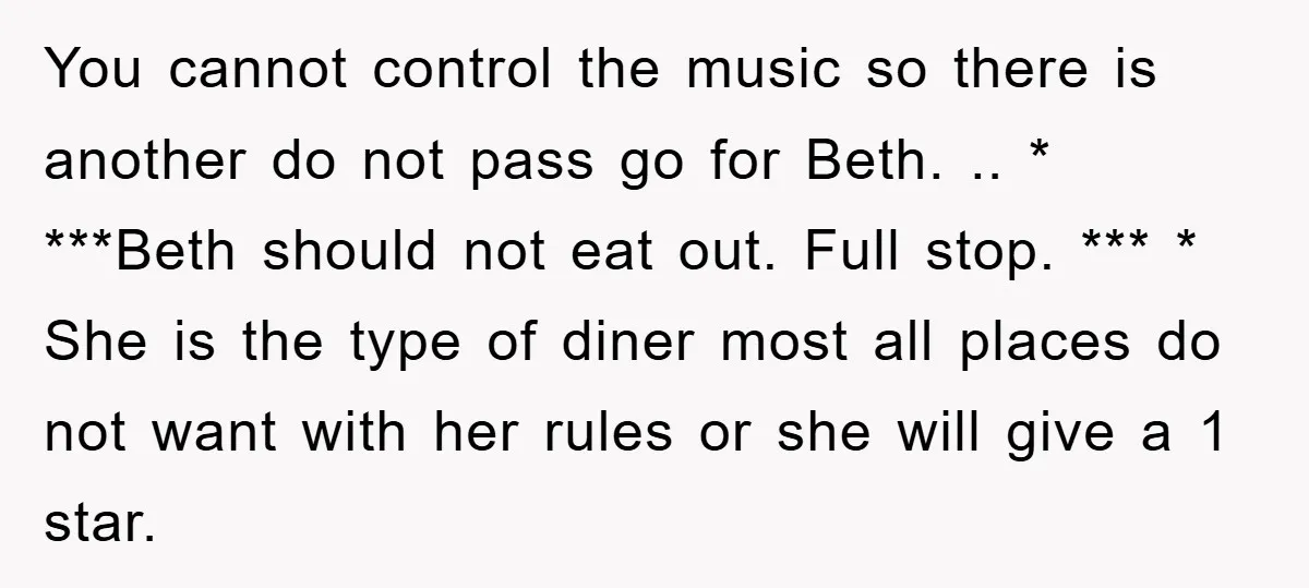 You cannot control the music so there is another do not pass go for Beth. .. * ***Beth should not eat out. Full stop. *** * She is the type...