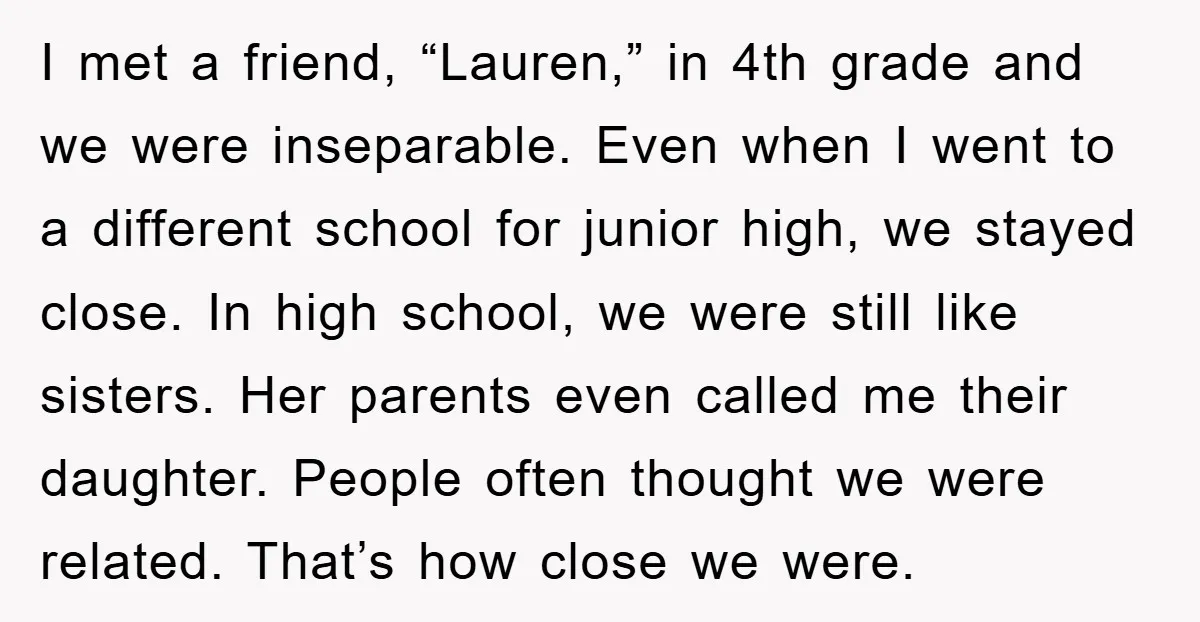 I met a friend, “Lauren,” in 4th grade and we were inseparable. Even when I went to a different school for junior high, we stayed close. In high school, we...