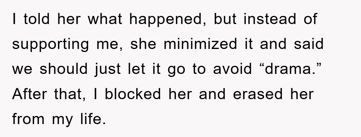 I told her what happened, but instead of supporting me, she minimized it and said we should just let it go to avoid “drama.” After that, I blocked her and...