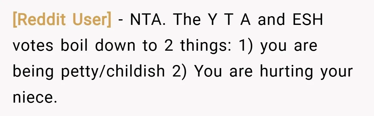 [Reddit User] − NTA. The Y T A and ESH votes boil down to 2 things: 1) you are being petty/childish 2) You are hurting your niece.