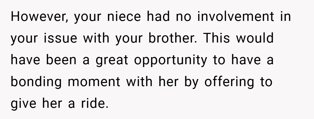 However, your niece had no involvement in your issue with your brother. This would have been a great opportunity to have a bonding moment with her by offering to give...