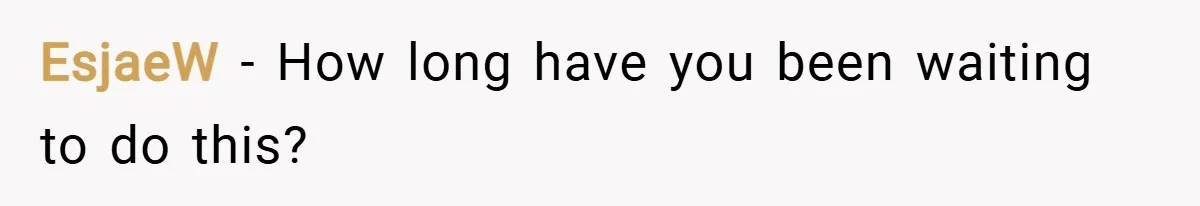 EsjaeW − How long have you been waiting to do this?