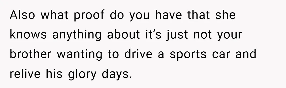 Also what proof do you have that she knows anything about it’s just not your brother wanting to drive a sports car and relive his glory days.