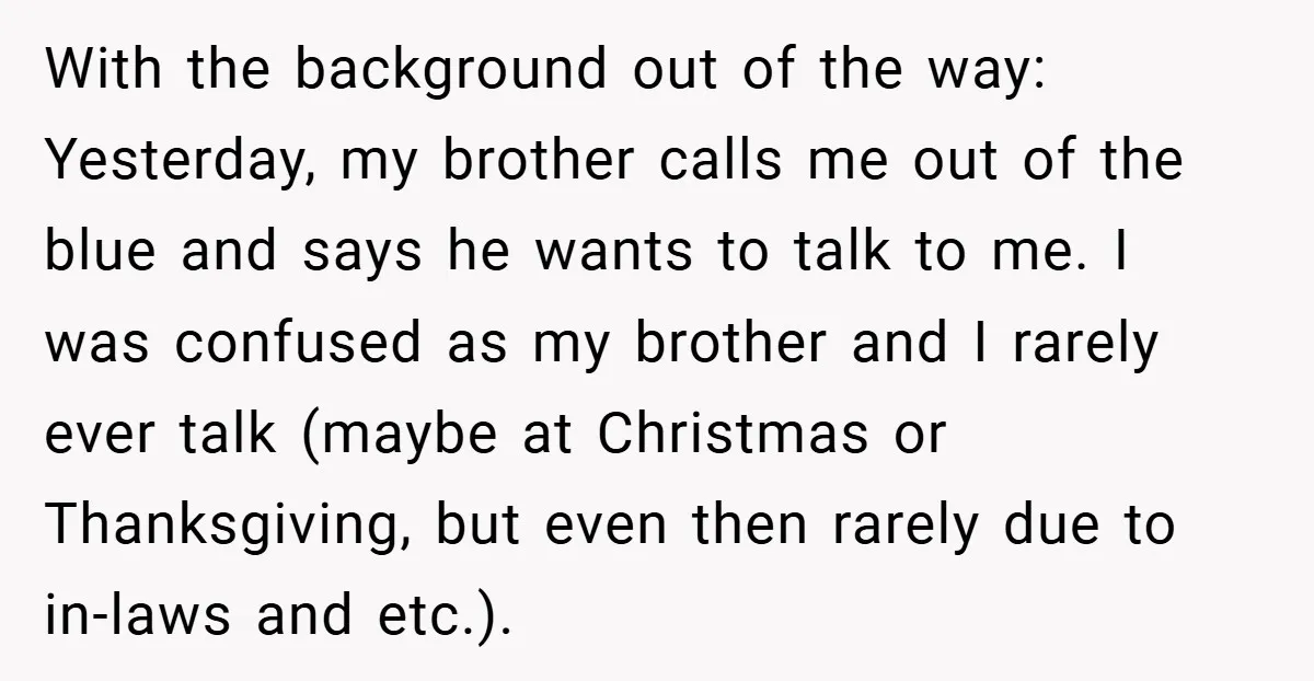 With the background out of the way: Yesterday, my brother calls me out of the blue and says he wants to talk to me. I was confused as my brother...