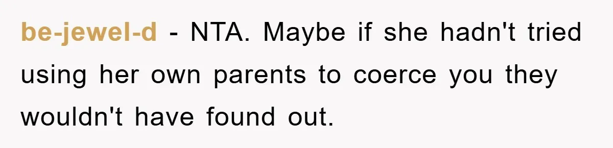 be-jewel-d − NTA. Maybe if she hadn't tried using her own parents to coerce you they wouldn't have found out.