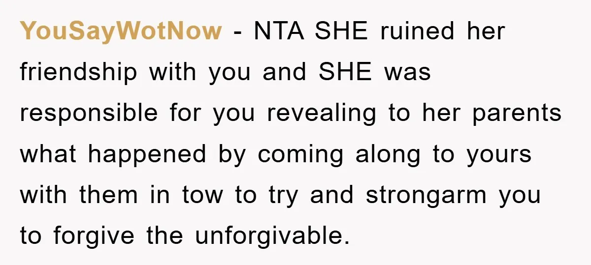 YouSayWotNow − NTA SHE ruined her friendship with you and SHE was responsible for you revealing to her parents what happened by coming along to yours with them in tow...