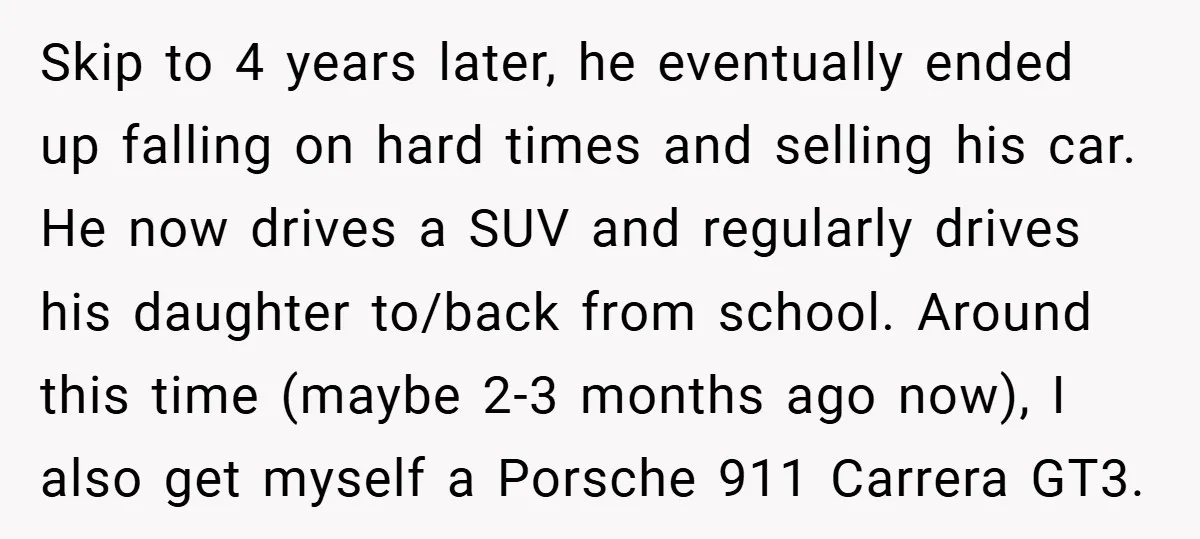 Skip to 4 years later, he eventually ended up falling on hard times and selling his car. He now drives a SUV and regularly drives his daughter to/back from school....