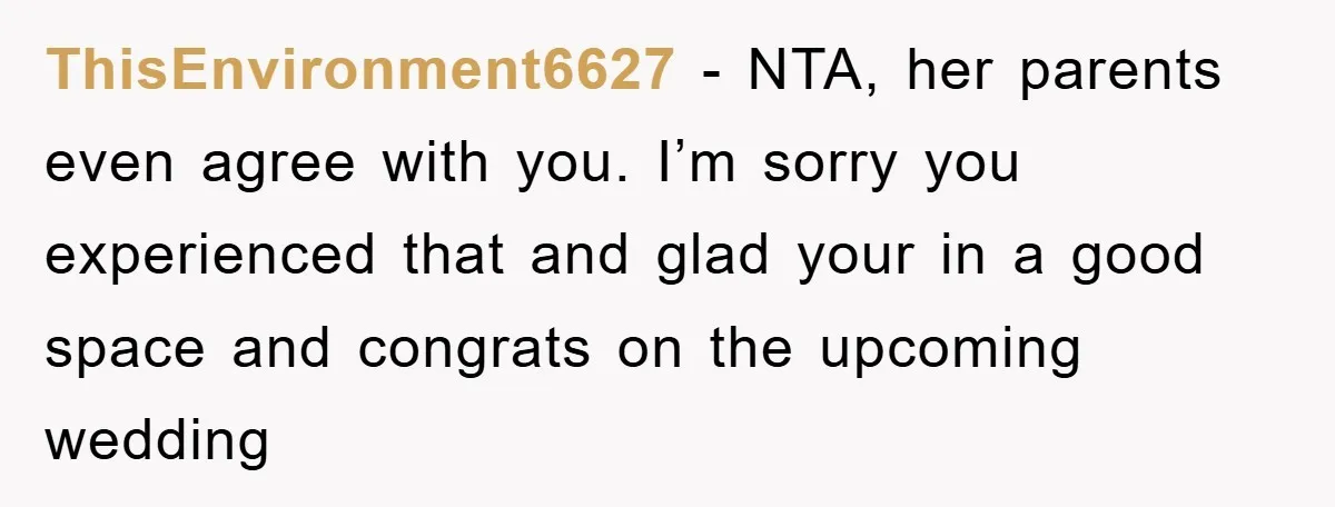 ThisEnvironment6627 − NTA, her parents even agree with you. I’m sorry you experienced that and glad your in a good space and congrats on the upcoming wedding