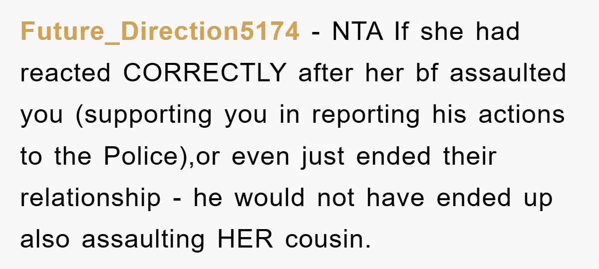 Future_Direction5174 − NTA If she had reacted CORRECTLY after her bf assaulted you (supporting you in reporting his actions to the Police),or even just ended their relationship - he would...