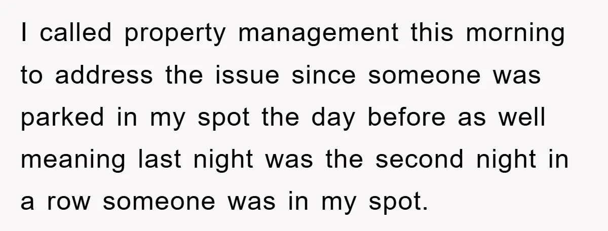 I called property management this morning to address the issue since someone was parked in my spot the day before as well meaning last night was the second night in...
