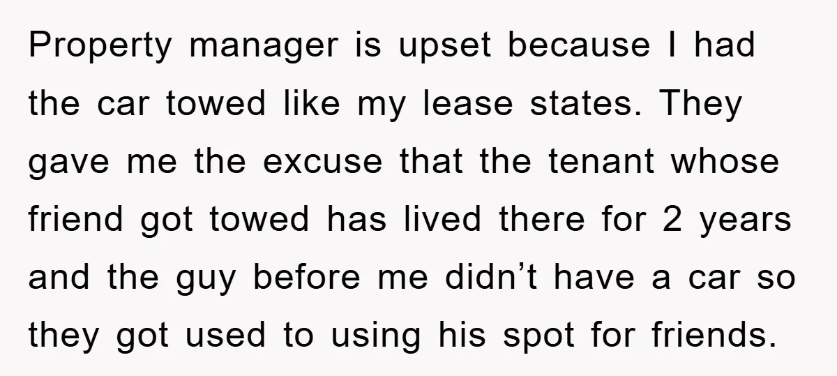 Property manager is upset because I had the car towed like my lease states. They gave me the excuse that the tenant whose friend got towed has lived there for...