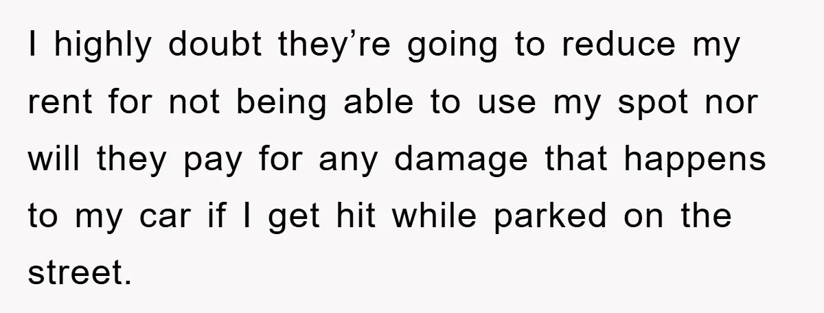 I highly doubt they’re going to reduce my rent for not being able to use my spot nor will they pay for any damage that happens to my car if...