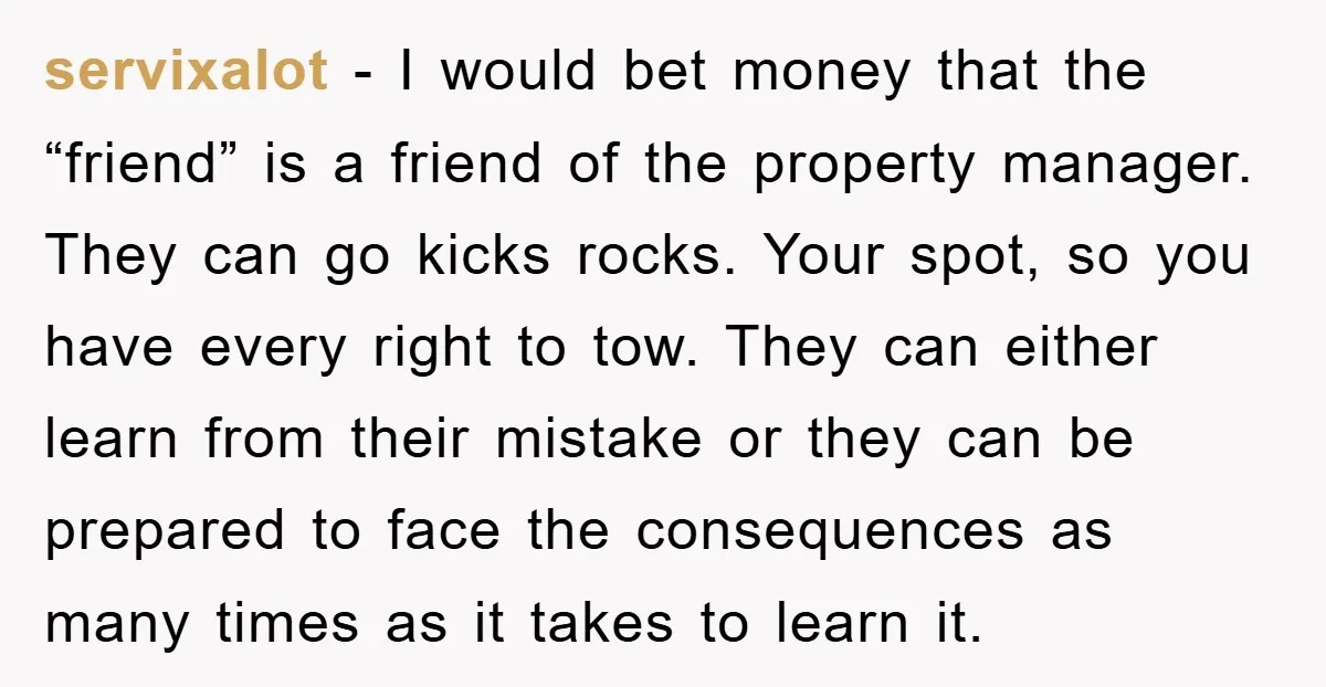servixalot − I would bet money that the “friend” is a friend of the property manager. They can go kicks rocks. Your spot, so you have every right to tow....