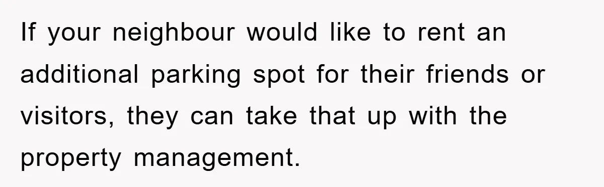If your neighbour would like to rent an additional parking spot for their friends or visitors, they can take that up with the property management.