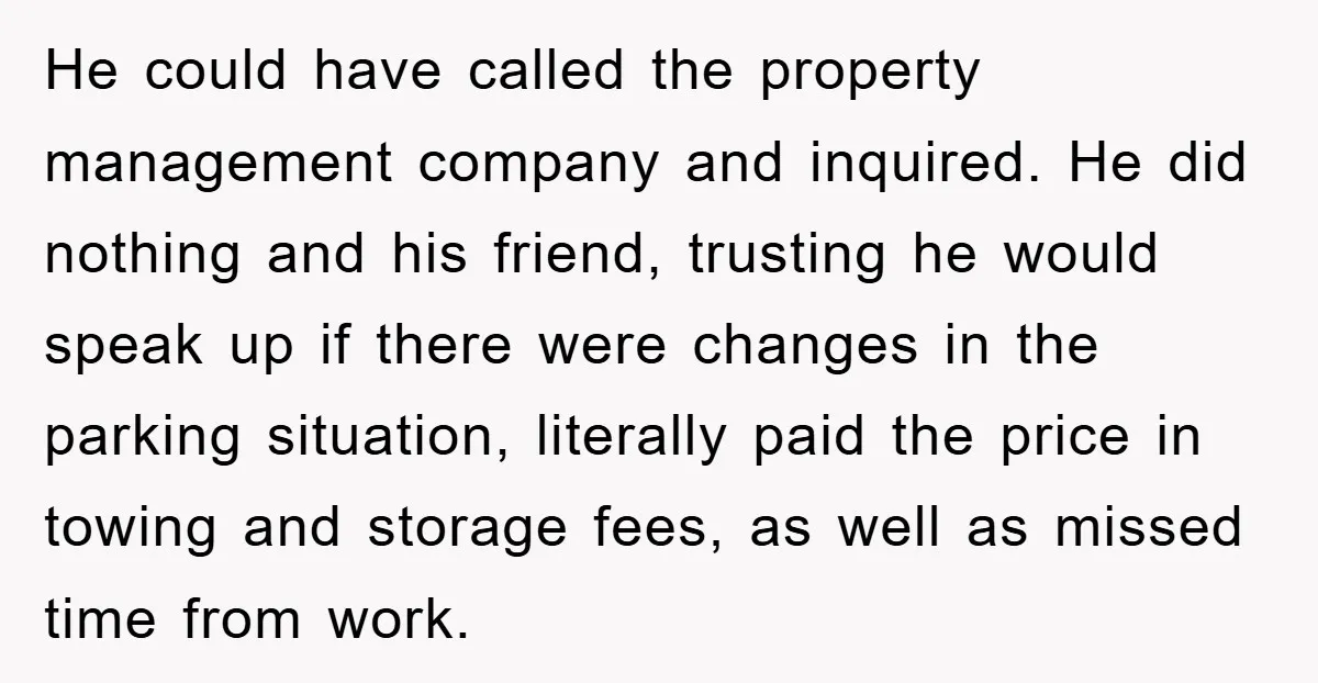 He could have called the property management company and inquired. He did nothing and his friend, trusting he would speak up if there were changes in the parking situation, literally...