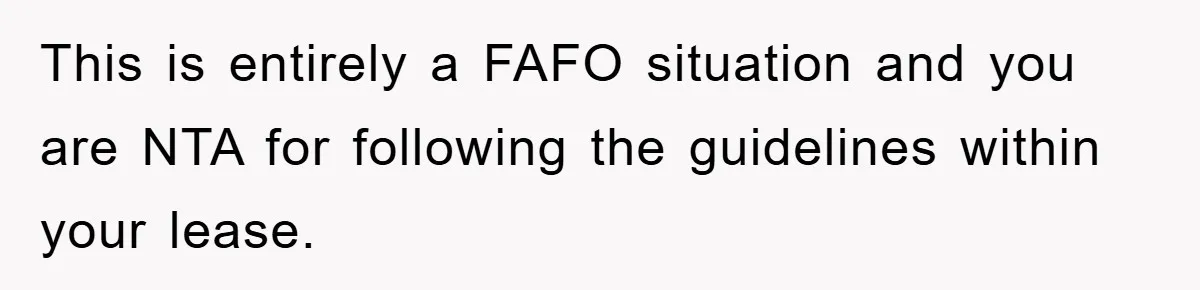 This is entirely a FAFO situation and you are NTA for following the guidelines within your lease.