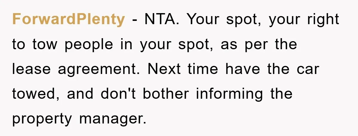ForwardPlenty − NTA. Your spot, your right to tow people in your spot, as per the lease agreement. Next time have the car towed, and don't bother informing the property...