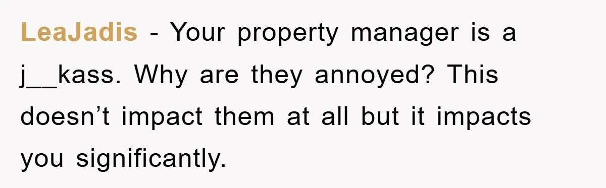 LeaJadis − Your property manager is a j__kass. Why are they annoyed? This doesn’t impact them at all but it impacts you significantly.