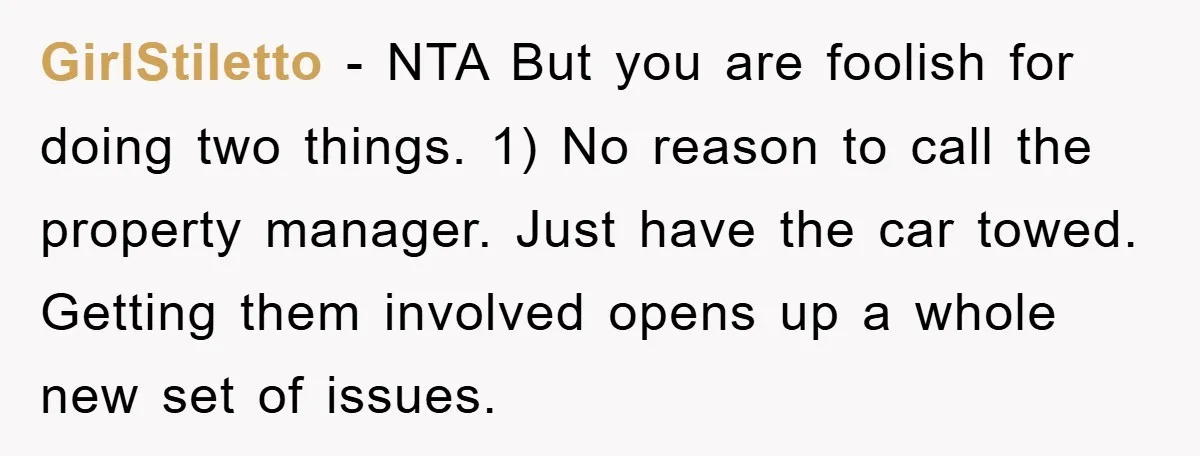 GirlStiletto − NTA But you are foolish for doing two things. 1) No reason to call the property manager. Just have the car towed. Getting them involved opens up a...