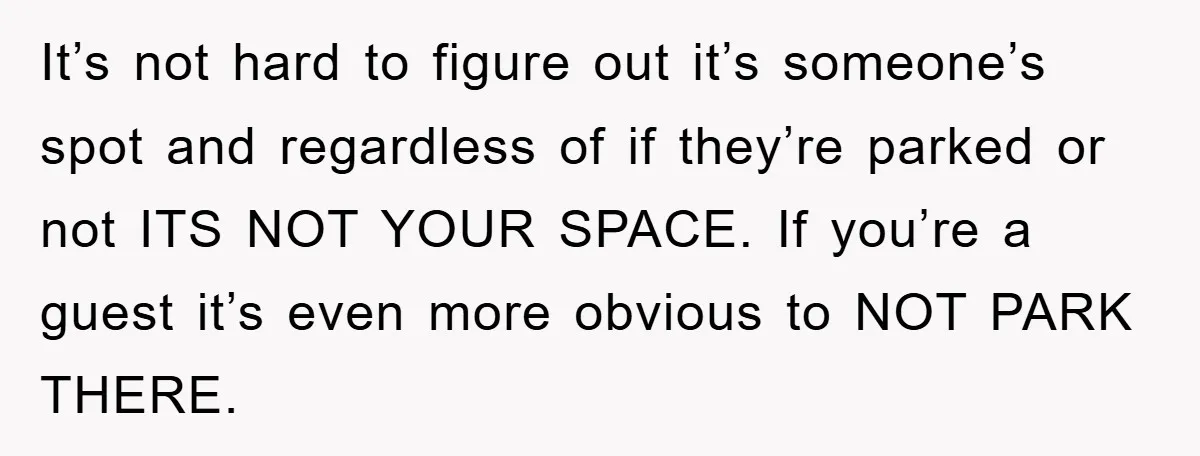 It’s not hard to figure out it’s someone’s spot and regardless of if they’re parked or not ITS NOT YOUR SPACE. If you’re a guest it’s even more obvious to...