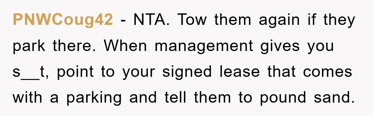 PNWCoug42 − NTA. Tow them again if they park there. When management gives you s__t, point to your signed lease that comes with a parking and tell them to pound...