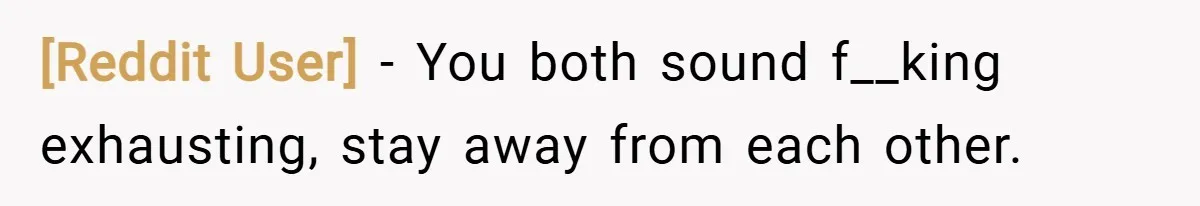[Reddit User] − You both sound f__king exhausting, stay away from each other.