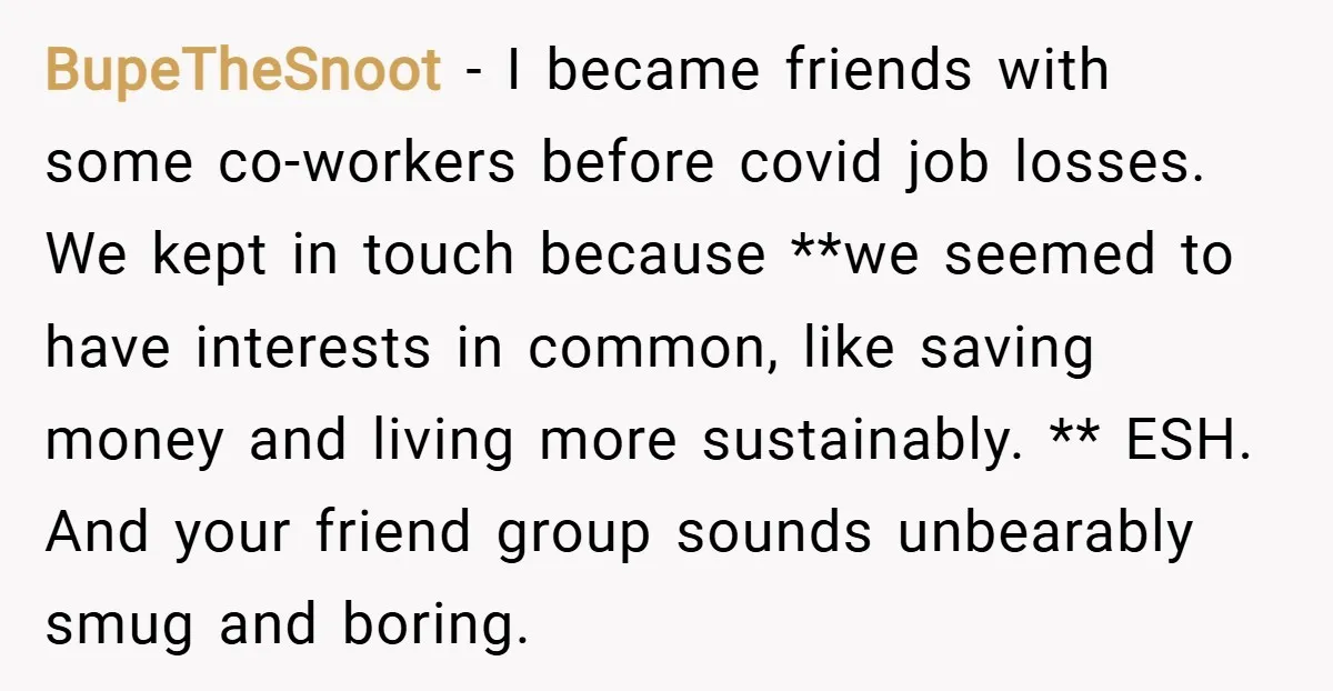 BupeTheSnoot − I became friends with some co-workers before covid job losses. We kept in touch because **we seemed to have interests in common, like saving money and living more...