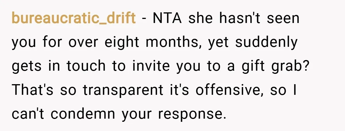 bureaucratic_drift − NTA she hasn't seen you for over eight months, yet suddenly gets in touch to invite you to a gift grab? That's so transparent it's offensive, so I...