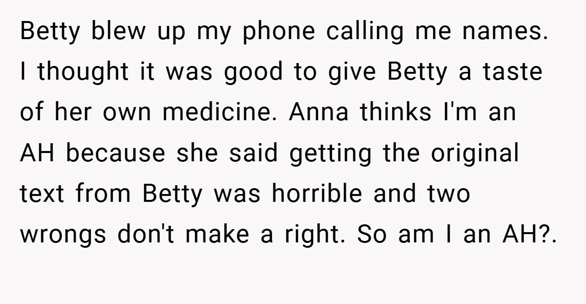 Betty blew up my phone calling me names. I thought it was good to give Betty a taste of her own medicine. Anna thinks I'm an AH because she said...