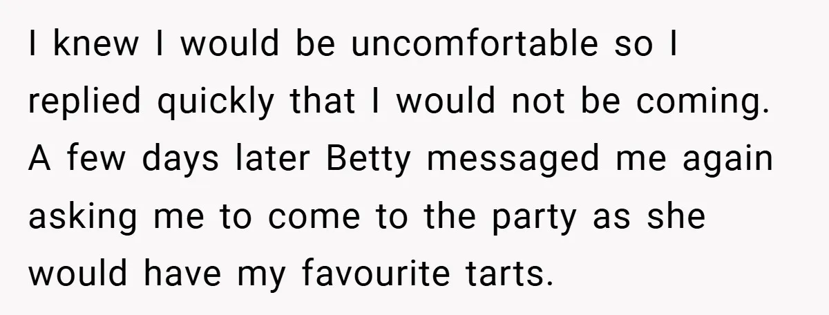 I knew I would be uncomfortable so I replied quickly that I would not be coming. A few days later Betty messaged me again asking me to come to the...