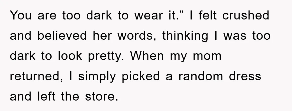 You are too dark to wear it.” I felt crushed and believed her words, thinking I was too dark to look pretty. When my mom returned, I simply picked a...