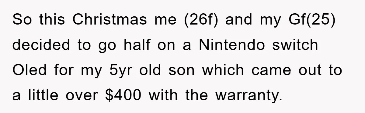 So this Christmas me (26f) and my Gf(25) decided to go half on a Nintendo switch Oled for my 5yr old son which came out to a little over $400...